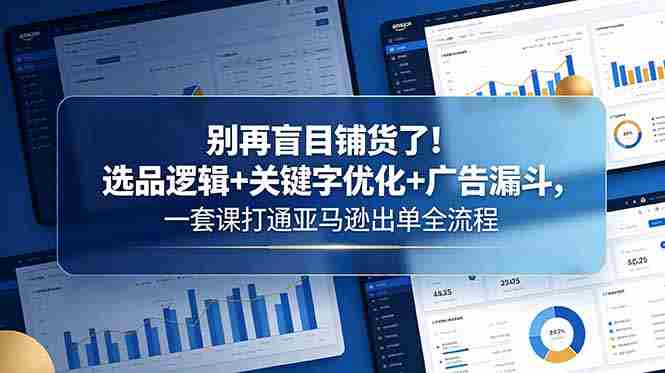 （18705期）别再盲目铺货了！选品逻辑+关键字优化+广告漏斗，一套课打通亚马逊出单全流程-湘创网