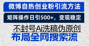 (13460期)微博自热创业粉引流方法,矩阵操作日引500+,变现稳定,不封号Ai洗稿伪...-湘创网