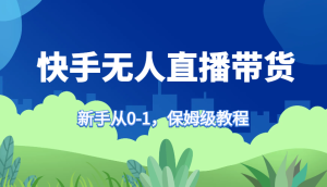 快手无人直播带货保姆级教程,新手从0-1快速学会带货-湘创网