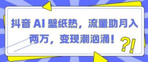 抖音 AI 壁纸热,流量助月入两W,变现潮汹涌【揭秘】-湘创网