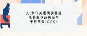 Ai制作英语阅读赛道,涨粉极快超级简单,单日变现1000+-湘创网