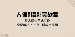 人像摄影实战营:复古情绪日式浴袍,全面解析上下中三段教学视频-湘创网
