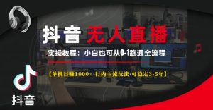 抖音无人直播实操教程【单机日入1k+行内主流玩法可稳定3-5年】小白也可从0-1跑通全流程【揭秘】-湘创网