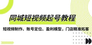同城短视频起号教程,短视频制作、账号定位、盈利模型,门店精准拓客-湘创网