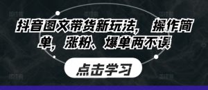 抖音图文带货新玩法, 操作简单,涨粉、爆单两不误-湘创网