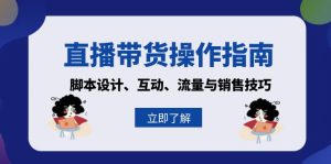 (13328期)直播带货操作指南:脚本设计、互动、流量与销售技巧-湘创网