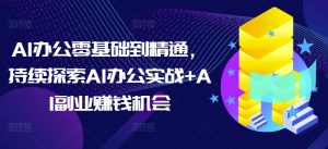 AI办公零基础到精通,持续探索AI办公实战+AI副业赚钱机会-湘创网