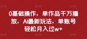 0基础操作,单作品千万播放,AI最新玩法,单账号轻松月入过w+【揭秘】-湘创网