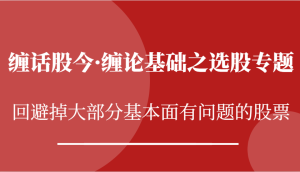 缠话股今·缠论基础之选股专题:回避掉大部分基本面有问题的股票-湘创网