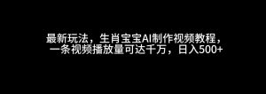 最新玩法,生肖宝宝AI制作视频教程,一条视频播放量可达千万,日入500+-湘创网