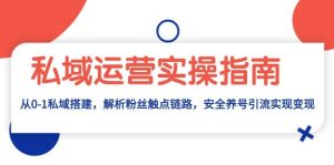 私域运营实操指南:从0-1私域搭建,解析粉丝触点链路,安全养号引流变现-湘创网