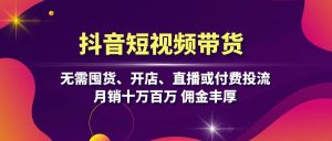 (13111期)抖音短视频带货:无需囤货、开店、直播或付费投流,月销十万百万 佣金丰厚-湘创网