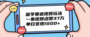 国学赛道视频玩法,一条视频点赞37万,单日变现1000+-湘创网
