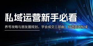 私域运营新手必看:养号攻略与朋友圈规划,学会成交三部曲,打造高效私域-湘创网