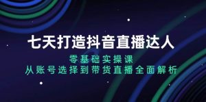 七天打造抖音直播达人:零基础实操课,从账号选择到带货直播全面解析-湘创网