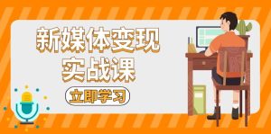 (13380期)新媒体变现实战课:短视频+直播带货,拍摄、剪辑、引流、带货等-湘创网
