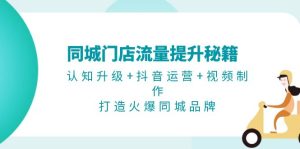 (13280期)同城门店流量提升秘籍:认知升级+抖音运营+视频制作,打造火爆同城品牌-湘创网