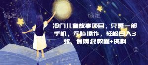 冷门儿童故事项目,只需一部手机,无脑操作,轻松日入3张,保姆级教程+资料-湘创网