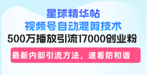 (13168期)星球精华帖视频号自动混剪技术,500万播放引流17000创业粉,最新内部引...-湘创网