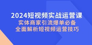 2024短视频实战运营课,实体商家引流爆单必备,全面解析短视频运营技巧-湘创网