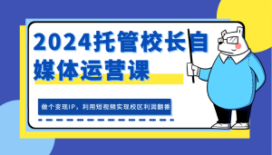 2024托管校长自媒体运营课,做个变现IP,利用短视频实现校区利润翻番-湘创网