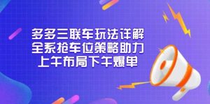 多多三联车玩法详解，全系抢车位策略助力，上午布局下午爆单-湘创网