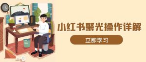 小红书聚光操作详解,涵盖素材、开户、定位、计划搭建等全流程实操-湘创网