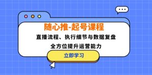 随心推起号课程:直播流程、执行细节与数据复盘,全方位提升运营能力-湘创网