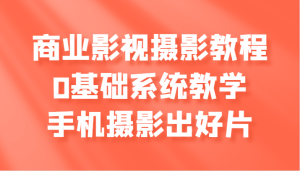商业影视摄影教程,0基础系统教学,手机摄影出好片-湘创网