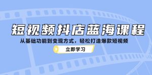 (12960期)短视频抖店蓝海课程:从基础功能到变现方式,轻松打造爆款短视频-湘创网