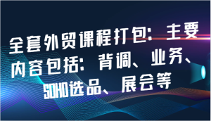 全套外贸课程打包:主要内容包括:背调、业务、SOHO选品、展会等-湘创网