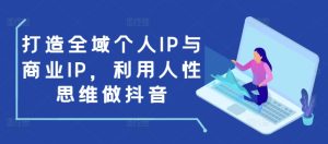 打造全域个人IP与商业IP,利用人性思维做抖音-湘创网