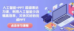人工智能+PPT 超级表达力课,利用人工智能少改稿高效率,又快又好的完成PPT-湘创网