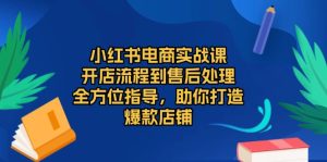 (13616期)小红书电商实战课,开店流程到售后处理,全方位指导,助你打造爆款店铺-湘创网