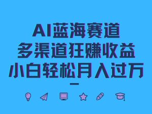 AI蓝海赛道,多渠道狂赚收益,小白轻松月入过万-湘创网