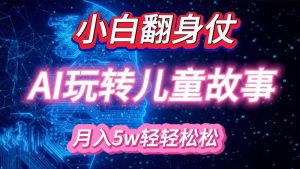 小白大翻身!靠AI玩转绘本故事,月入 5w+,轻松得很!-湘创网