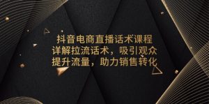 (13846期)抖音电商直播话术课程,详解拉流话术,吸引观众,提升流量,助力销售转化-湘创网