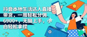 抖音本地生活达人直播带货,一周轻松分佣6900+,无脑上手,小白轻松拿捏【揭秘】-湘创网