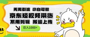 无需引流,小白可做,京东短现频带货,不用剪辑,搬运上传,日入1k【揭秘】-湘创网