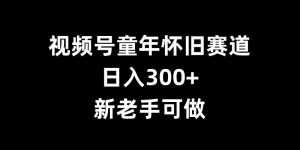 视频号童年怀旧赛道,日入300+,新老手可做【揭秘】-湘创网