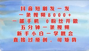 抖音短剧发一发,一条视频8000+,五分钟一条视频,新手小白一学就会,只要一部手机...-湘创网