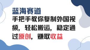 (13823期)手把手教你复制外国视频,轻松搬运,蓝海赛道稳定通过原创,赚取收益-湘创网