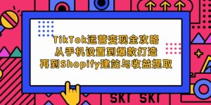 TikTok运营变现全攻略:从手机设置到爆款打造,再到Shopify建站与收益提取-湘创网