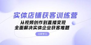 实体店铺获客特训营:从视频创作到直播变现,全面解决实体企业获客难题-湘创网