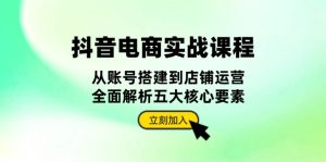 (13350期)抖音 电商实战课程:从账号搭建到店铺运营,全面解析五大核心要素-湘创网