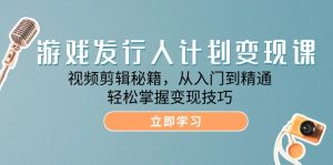 游戏发行人计划变现课:视频剪辑秘籍,从入门到精通,轻松掌握变现技巧-湘创网