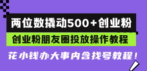 (13498期)两位数撬动500+创业粉,创业粉朋友圈投放操作教程,花小钱办大事内含找...-湘创网
