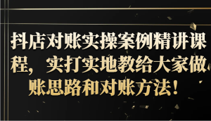 抖店对账实操案例精讲课程,实打实地教给大家做账思路和对账方法!-湘创网