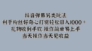 抖音弹幕另类玩法,利于粉丝好奇心打赏轻松日入1000+ 礼物收到手软,操作简单-湘创网