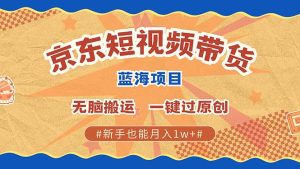 (13349期)最新京东短视频蓝海带货项目,无需剪辑无脑搬运,一键过原创,有手就能...-湘创网